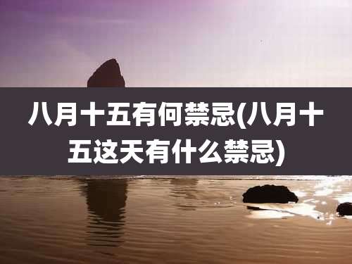 八月十五有何禁忌(八月十五这天有什么禁忌)