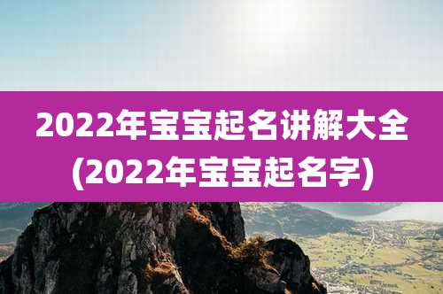 2022年宝宝起名讲解大全(2022年宝宝起名字)