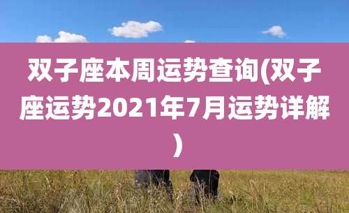 双子座本周运势查询(双子座运势2021年7月运势详解）