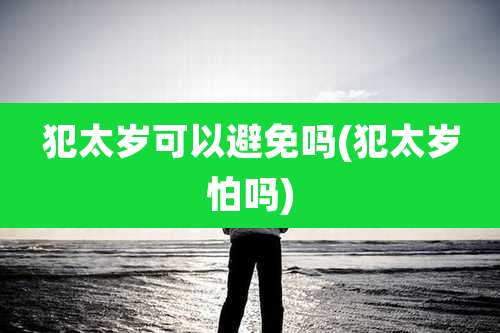 犯太岁可以避免吗(犯太岁怕吗)