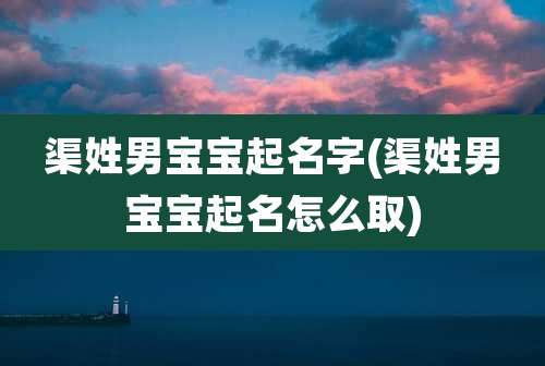 渠姓男宝宝起名字(渠姓男宝宝起名怎么取)