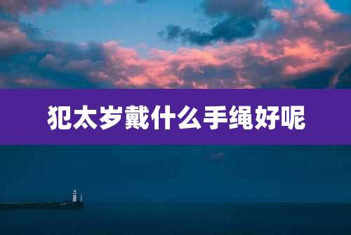 犯太岁戴什么手绳好呢