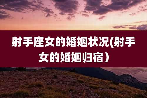射手座女的婚姻状况(射手女的婚姻归宿)