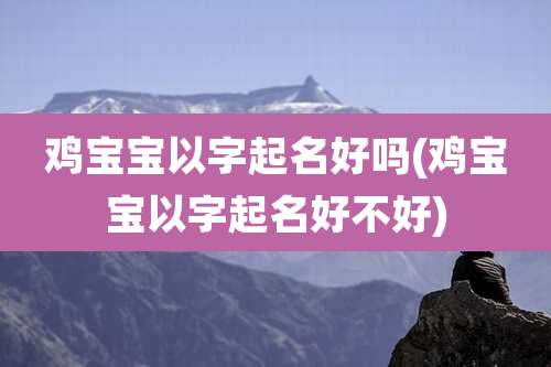 鸡宝宝以字起名好吗(鸡宝宝以字起名好不好)