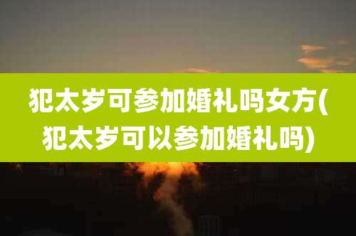 犯太岁可参加婚礼吗女方(犯太岁可以参加婚礼吗)