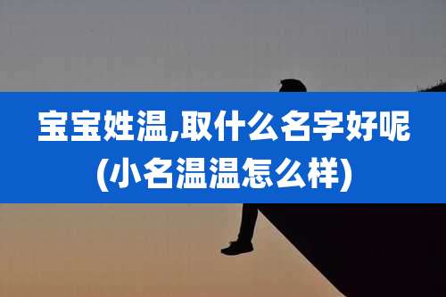 宝宝姓温,取什么名字好呢(小名温温怎么样)
