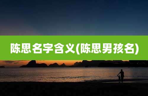 陈思名字含义(陈思男孩名)