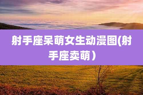 射手座呆萌女生动漫图(射手座卖萌)