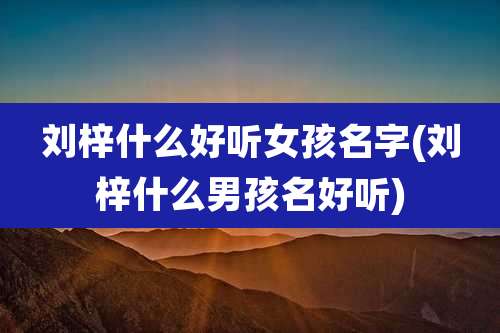 刘梓什么好听女孩名字(刘梓什么男孩名好听)
