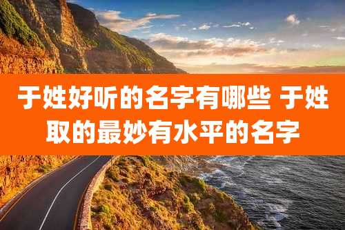 于姓好听的名字有哪些 于姓取的最妙有水平的名字