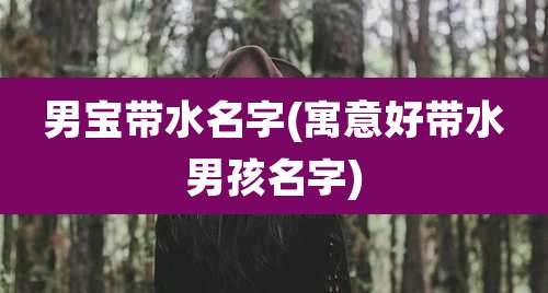 男宝带水名字(寓意好带水男孩名字)