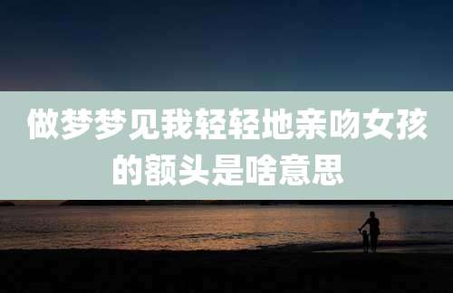 做梦梦见我轻轻地亲吻女孩的额头是啥意思