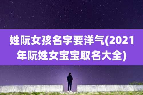 姓阮女孩名字要洋气(2021年阮姓女宝宝取名大全)