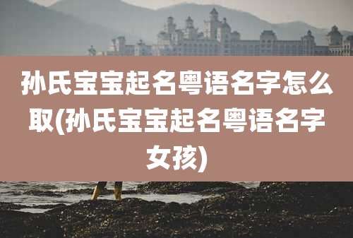 孙氏宝宝起名粤语名字怎么取(孙氏宝宝起名粤语名字女孩)