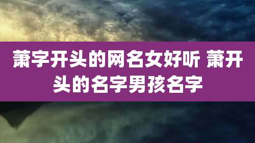 萧字开头的网名女好听 萧开头的名字男孩名字