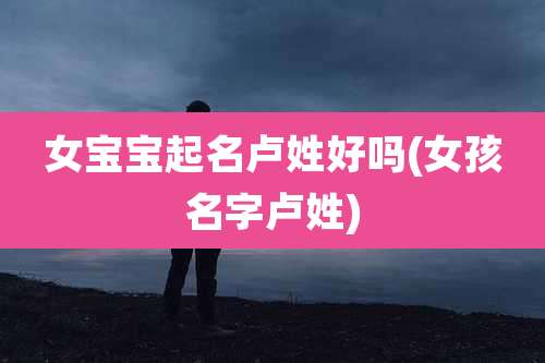 女宝宝起名卢姓好吗(女孩名字卢姓)