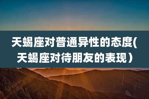 天蝎座对普通异性的态度(天蝎座对待朋友的表现)