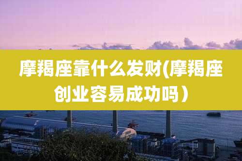 摩羯座靠什么发财(摩羯座创业容易成功吗)