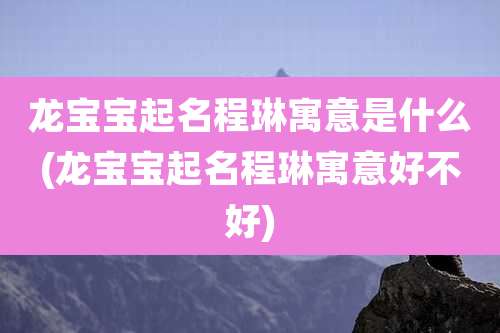 龙宝宝起名程琳寓意是什么(龙宝宝起名程琳寓意好不好)