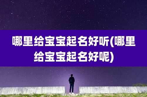 哪里给宝宝起名好听(哪里给宝宝起名好呢)