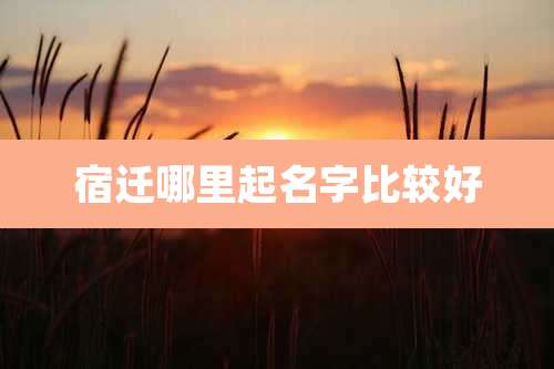 宿迁哪里起名字比较好