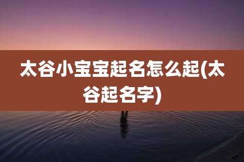 太谷小宝宝起名怎么起(太谷起名字)