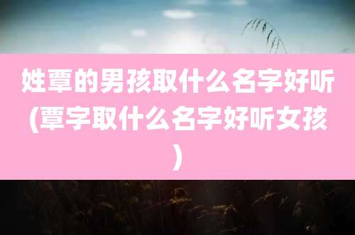 姓覃的男孩取什么名字好听(覃字取什么名字好听女孩)