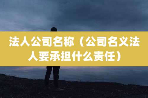 法人公司名称(公司名义法人要承担什么责任)