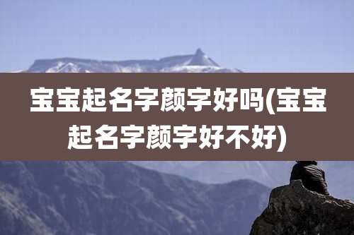 宝宝起名字颜字好吗(宝宝起名字颜字好不好)