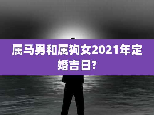 属马男和属狗女2021年定婚吉日?