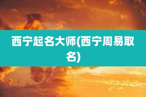 西宁起名大师(西宁周易取名)