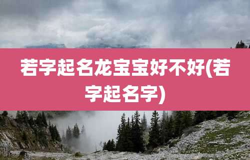 若字起名龙宝宝好不好(若字起名字)