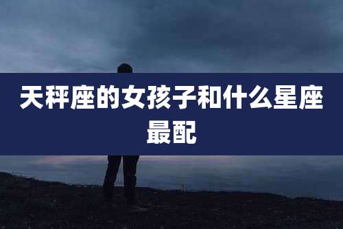 天秤座的女孩子和什么星座最配