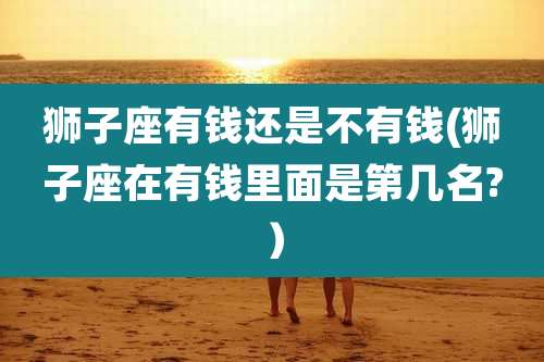 狮子座有钱还是不有钱(狮子座在有钱里面是第几名?）