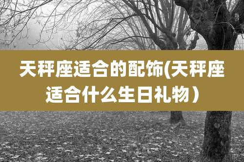 天秤座适合的配饰(天秤座适合什么生日礼物）