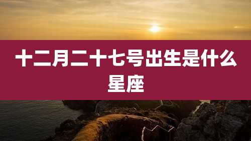 十二月二十七号出生是什么星座
