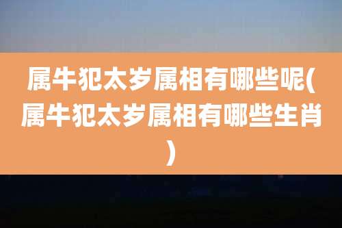 属牛犯太岁属相有哪些呢(属牛犯太岁属相有哪些生肖)