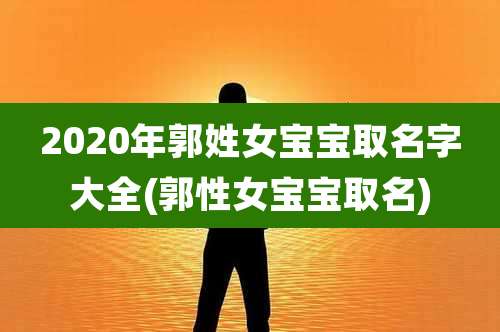 2020年郭姓女宝宝取名字大全(郭性女宝宝取名)
