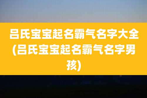 吕氏宝宝起名霸气名字大全(吕氏宝宝起名霸气名字男孩)