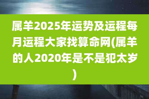 属羊2025年运势及运程每月运程大家找算命网(属羊的人2020年是不是犯太岁)
