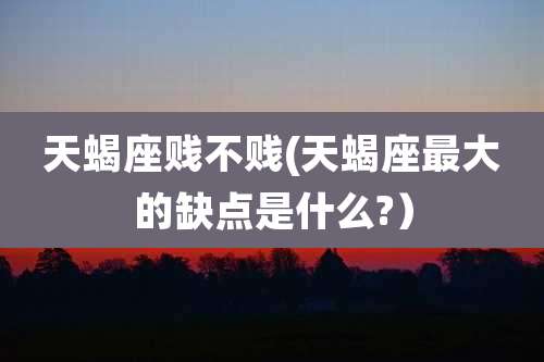 天蝎座贱不贱(天蝎座最大的缺点是什么?）
