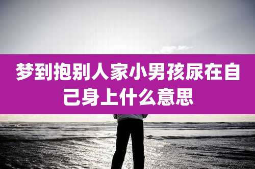 梦到抱别人家小男孩尿在自己身上什么意思