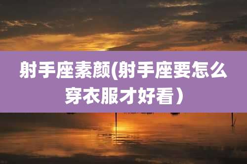 射手座素颜(射手座要怎么穿衣服才好看)