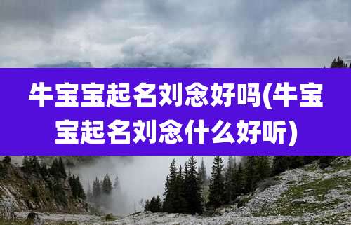 牛宝宝起名刘念好吗(牛宝宝起名刘念什么好听)