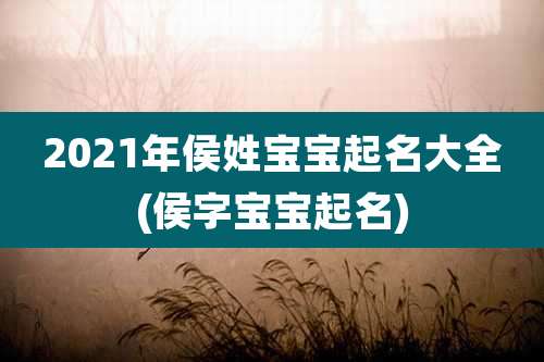 2021年侯姓宝宝起名大全(侯字宝宝起名)