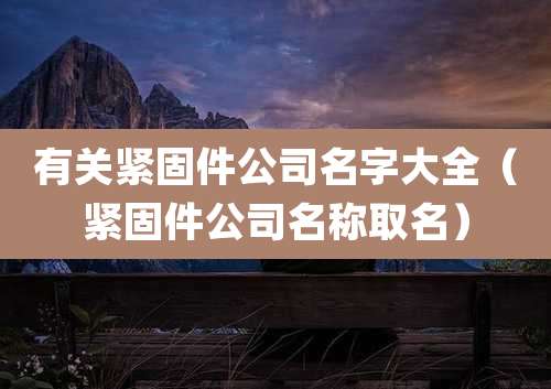 有关紧固件公司名字大全（紧固件公司名称取名）