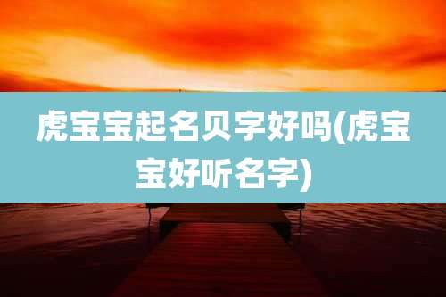 虎宝宝起名贝字好吗(虎宝宝好听名字)