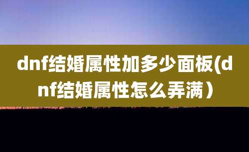 dnf结婚属性加多少面板(dnf结婚属性怎么弄满)
