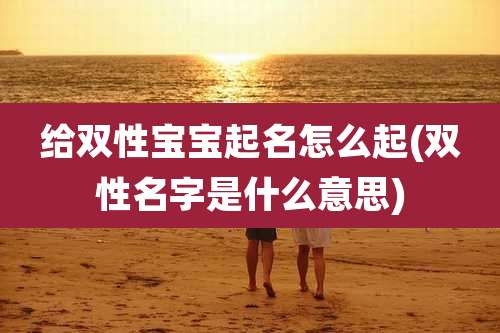 给双性宝宝起名怎么起(双性名字是什么意思)