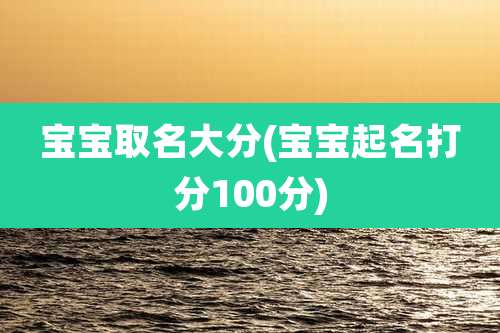 宝宝取名大分(宝宝起名打分100分)